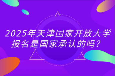 2025年天津国家开放大学报名是国家承认的吗？
