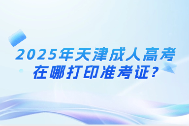 2025年天津成人高考在哪打印准考证?