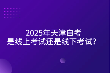 2025年天津自考是线上考试还是线下考试？