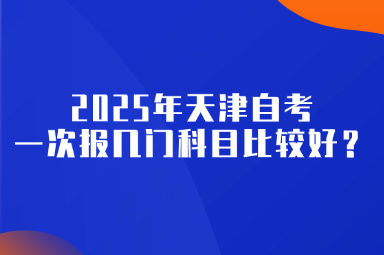 2025年天津自考一次报几门科目比较好？