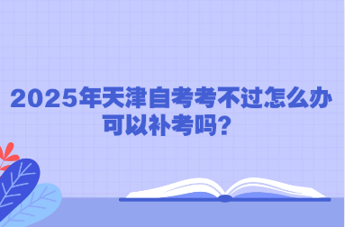 2025年天津自考考不过怎么办，可以补考吗？