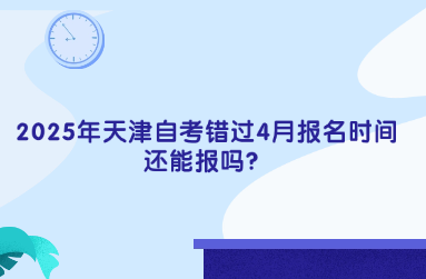 2025年天津自考错过4月报名时间了，还能报吗？