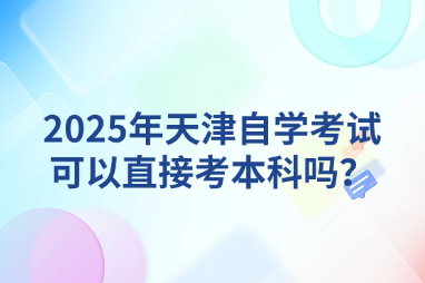 2025年天津自学考试可以直接考本科吗？
