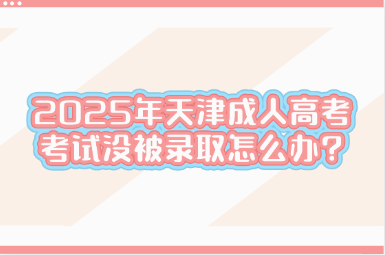2025年天津成人高考考试没被录取怎么办?