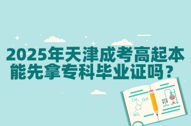 2025年天津成考高起本能先拿专科毕业证吗？