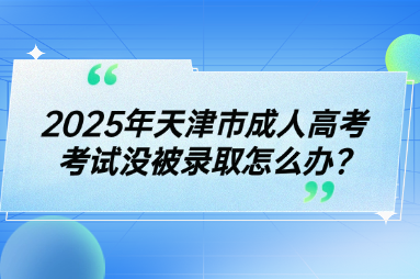 2025年天津市成人高考考试没被录取怎么办?