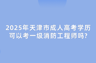 2025年天津市成人高考学历可以考一级消防工程师吗?