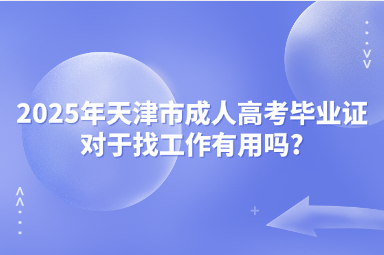 2025年天津市成人高考毕业证对于找工作有用吗?