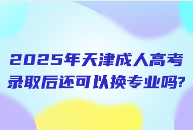 2025年天津成人高考录取后还可以换专业吗?