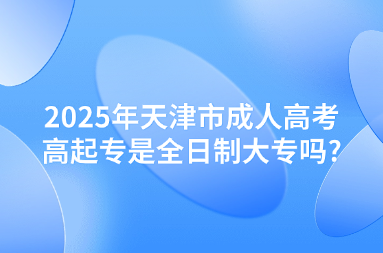 2025年天津市成人高考高起专是全日制大专吗?