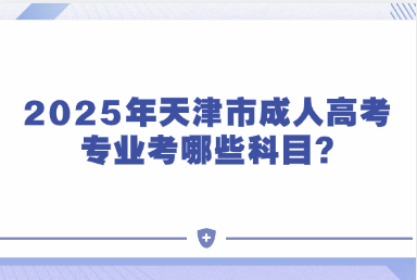 2025年天津市成人高考专业考哪些科目?