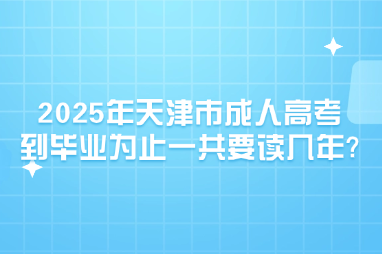 2025年天津市成人高考到毕业为止一共要读几年?