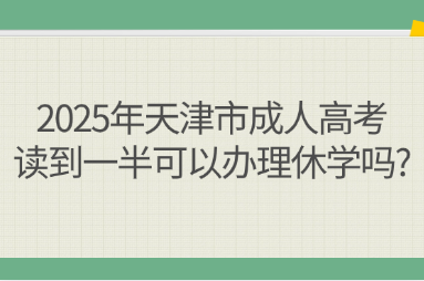 2025年天津市成人高考读到一半可以办理休学吗?