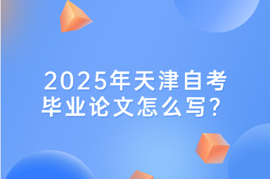 2025年天津自考毕业论文怎么写？