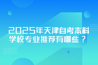 2025年天津自考本科学校专业推荐有哪些? 