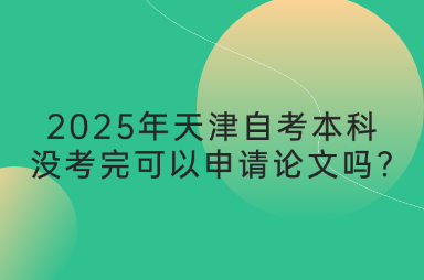 2025年天津自考本科没考完可以申请论文吗?