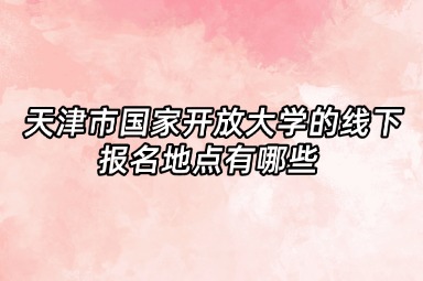 天津市国家开放大学的线下报名地点有哪些