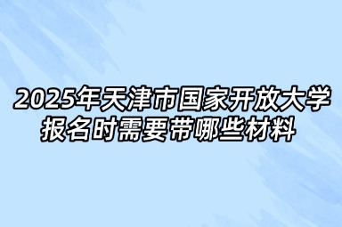 2025年天津市国家开放大学报名时需要带哪些材料