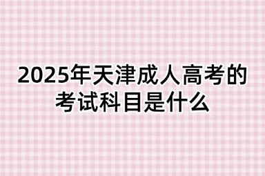 2025年天津成人高考的考试科目是什么