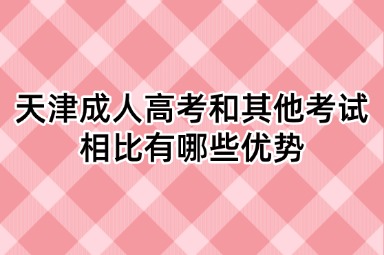 天津成人高考和其他考试相比有哪些优势