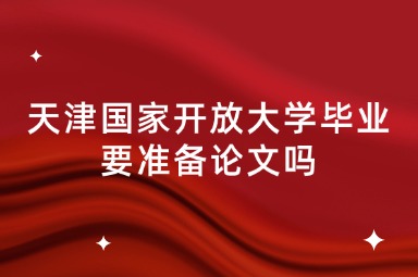 天津国家开放大学毕业要准备论文吗