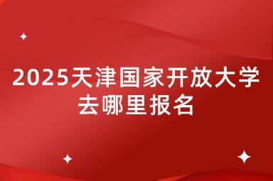 2025天津国家开放大学去哪里报名