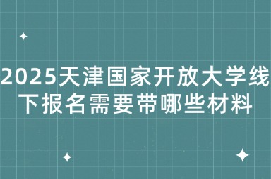 2025天津国家开放大学线下报名需要带哪些材料
