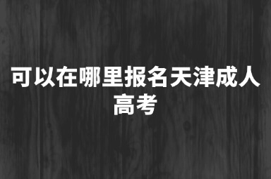 可以在哪里报名天津成人高考
