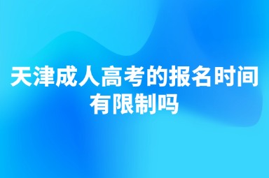 天津成人高考的报名时间有限制吗