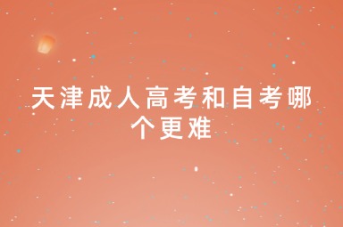 天津成人高考和自考哪个更难