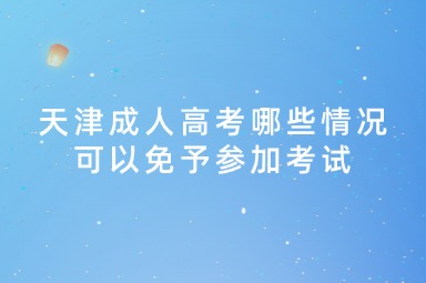 天津成人高考哪些情况可以免予参加考试