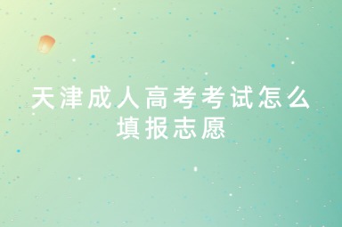 天津成人高考考试怎么填报志愿