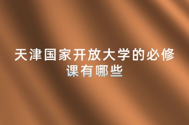 天津国家开放大学的必修课有哪些