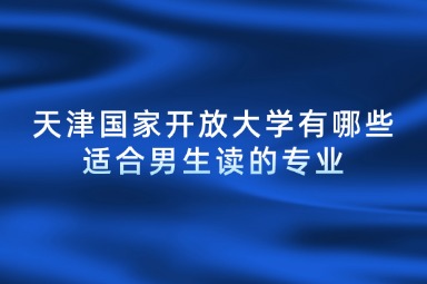 天津国家开放大学有哪些适合男生读的专业