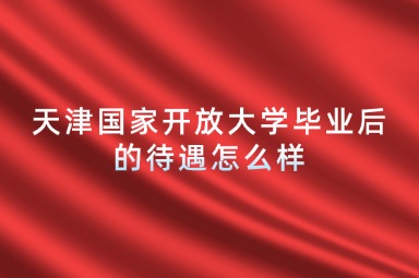 天津国家开放大学毕业后的待遇怎么样