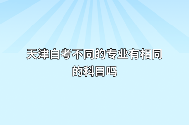 天津自考不同的专业有相同的科目吗