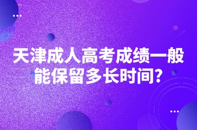 天津成人高考成绩一般能保留多长时间?