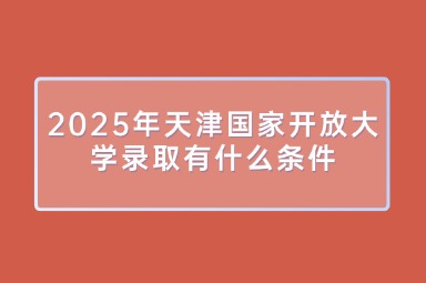2025年天津国家开放大学录取有什么条件