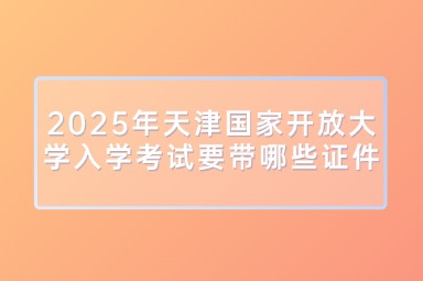 2025年天津国家开放大学入学考试要带哪些证件