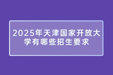 2025年天津国家开放大学有哪些招生要求