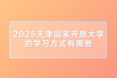 2025天津国家开放大学的学习方式有哪些