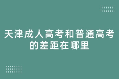 天津成人高考和普通高考的差距在哪里