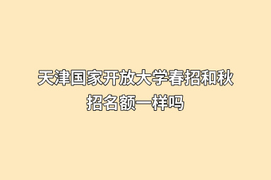 天津国家开放大学春招和秋招名额一样吗