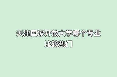 天津国家开放大学哪个专业比较热门