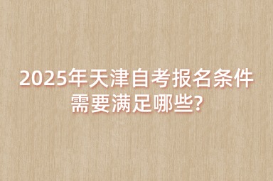 2025年天津自考报名条件需要满足哪些?
