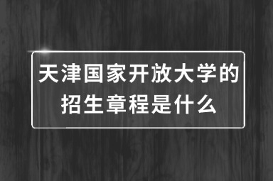 天津国家开放大学的招生章程是什么