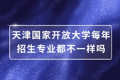 天津国家开放大学每年招生专业都不一样吗