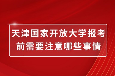 天津国家开放大学报考前需要注意哪些事情