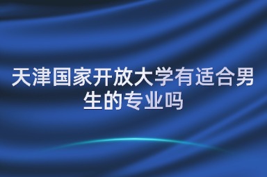 天津国家开放大学有适合男生的专业吗