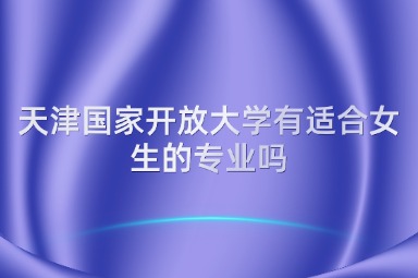 天津国家开放大学有适合女生的专业吗